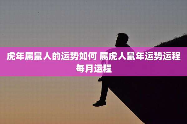 虎年属鼠人的运势如何 属虎人鼠年运势运程每月运程