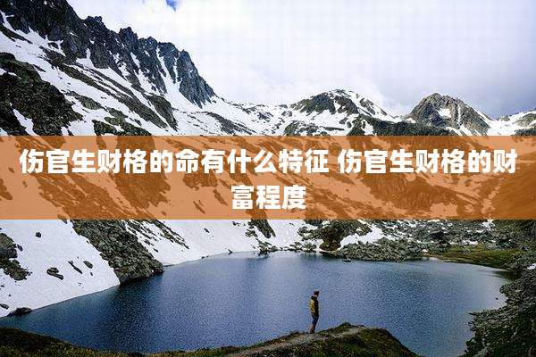 伤官生财格的命有什么特征 伤官生财格的财富程度
