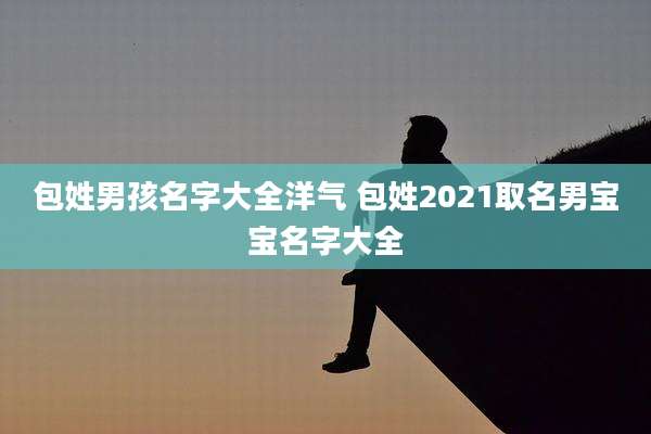 包姓男孩名字大全洋气 包姓2021取名男宝宝名字大全