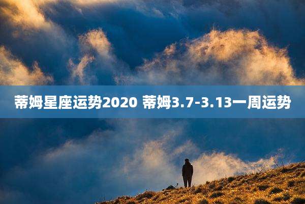 蒂姆星座运势2020 蒂姆3.7-3.13一周运势
