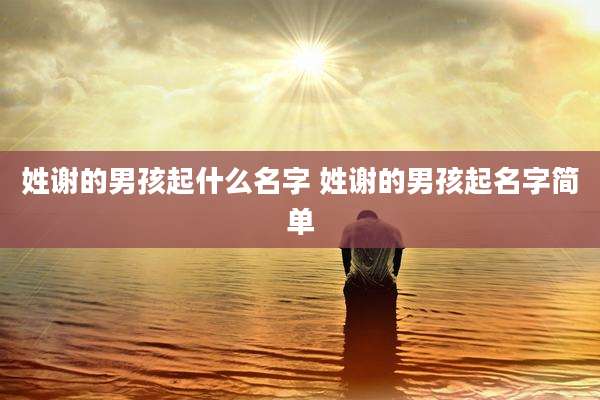 姓谢的男孩起什么名字 姓谢的男孩起名字简单