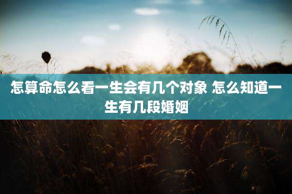 怎算命怎么看一生会有几个对象 怎么知道一生有几段婚姻