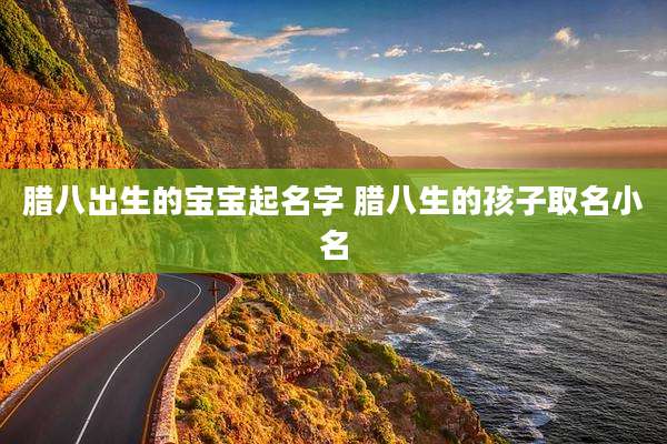 腊八出生的宝宝起名字 腊八生的孩子取名小名