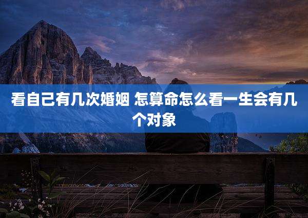 看自己有几次婚姻 怎算命怎么看一生会有几个对象