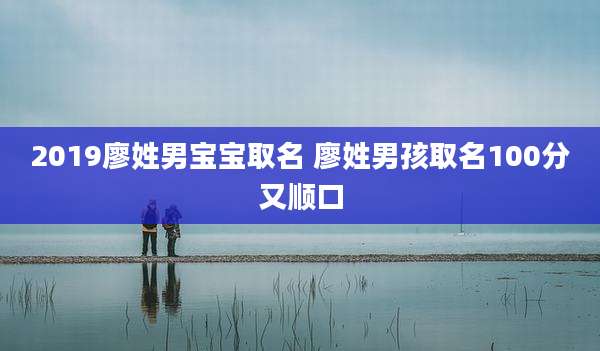 2019廖姓男宝宝取名 廖姓男孩取名100分又顺口
