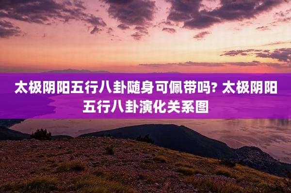 太极阴阳五行八卦随身可佩带吗? 太极阴阳五行八卦演化关系图