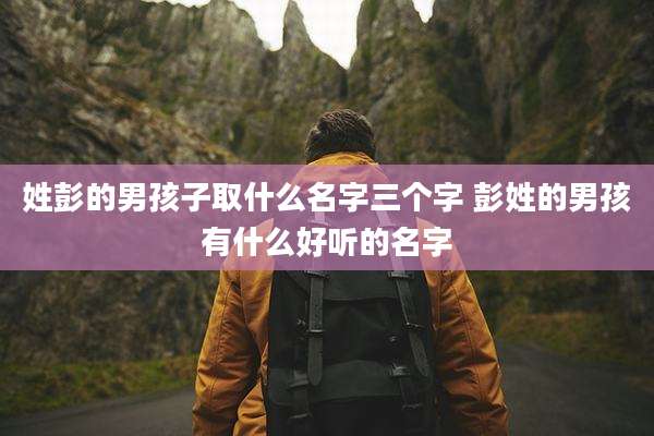 姓彭的男孩子取什么名字三个字 彭姓的男孩有什么好听的名字