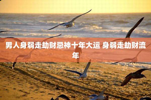 男人身弱走劫财忌神十年大运 身弱走劫财流年