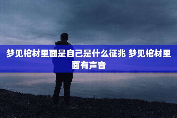 梦见棺材里面是自己是什么征兆 梦见棺材里面有声音