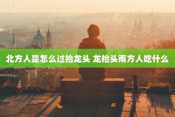 北方人是怎么过抬龙头 龙抬头南方人吃什么