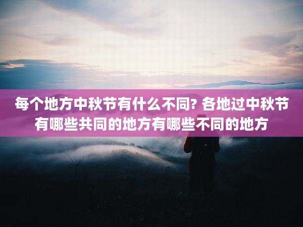 每个地方中秋节有什么不同? 各地过中秋节有哪些共同的地方有哪些不同的地方
