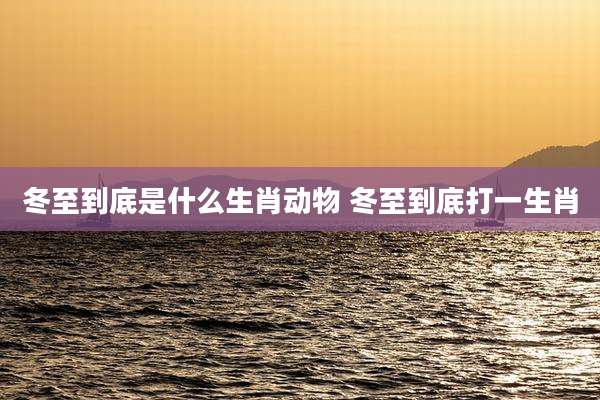 冬至到底是什么生肖动物 冬至到底打一生肖