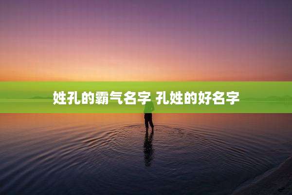 姓孔的霸气名字 孔姓的好名字