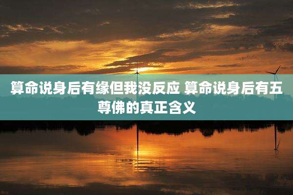 算命说身后有缘但我没反应 算命说身后有五尊佛的真正含义