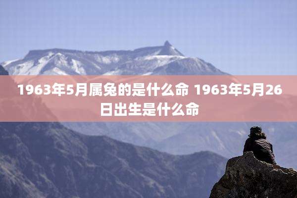 1963年5月属兔的是什么命 1963年5月26日出生是什么命