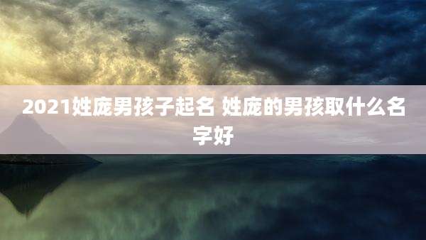 2021姓庞男孩子起名 姓庞的男孩取什么名字好