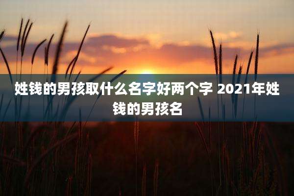 姓钱的男孩取什么名字好两个字 2021年姓钱的男孩名