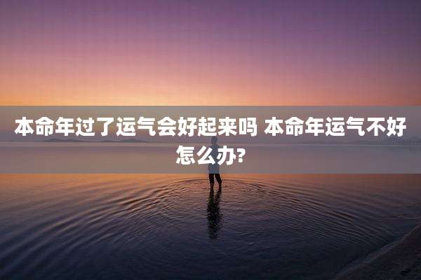 本命年过了运气会好起来吗 本命年运气不好怎么办?