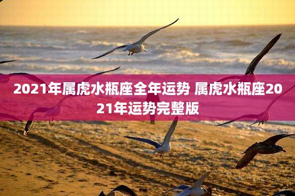 2021年属虎水瓶座全年运势 属虎水瓶座2021年运势完整版