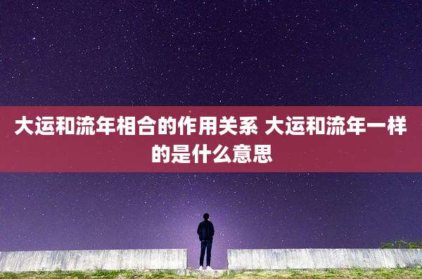 大运和流年相合的作用关系 大运和流年一样的是什么意思
