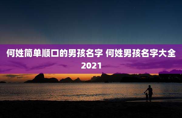 何姓简单顺口的男孩名字 何姓男孩名字大全2021