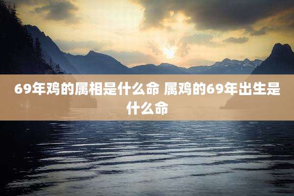 69年鸡的属相是什么命 属鸡的69年出生是什么命