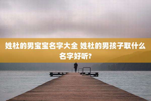 姓杜的男宝宝名字大全 姓杜的男孩子取什么名字好听?