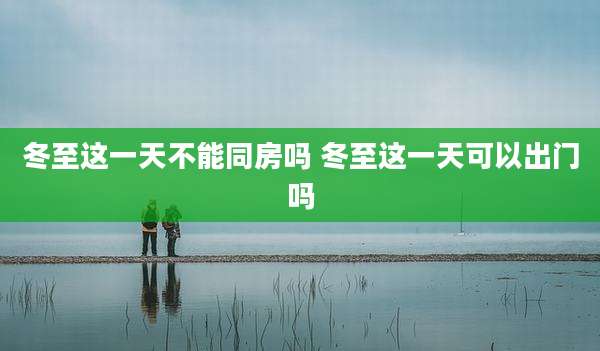 冬至这一天不能同房吗 冬至这一天可以出门吗