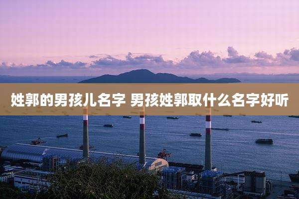 姓郭的男孩儿名字 男孩姓郭取什么名字好听