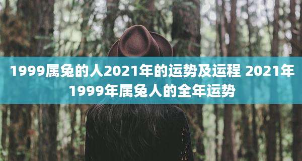 1999属兔的人2021年的运势及运程 2021年1999年属兔人的全年运势