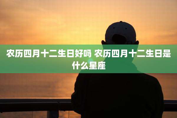 农历四月十二生日好吗 农历四月十二生日是什么星座