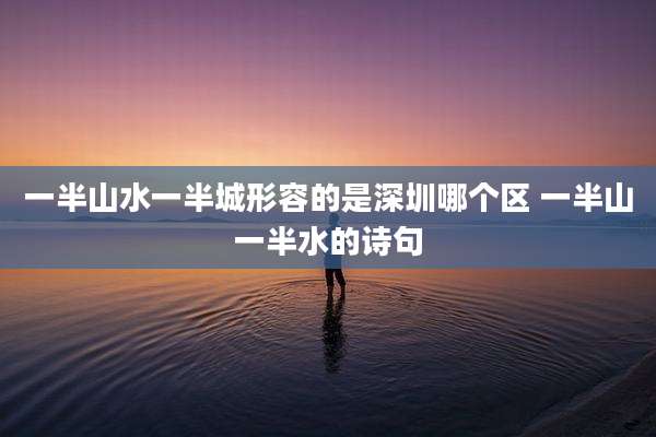 一半山水一半城形容的是深圳哪个区 一半山一半水的诗句