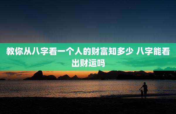 教你从八字看一个人的财富知多少 八字能看出财运吗
