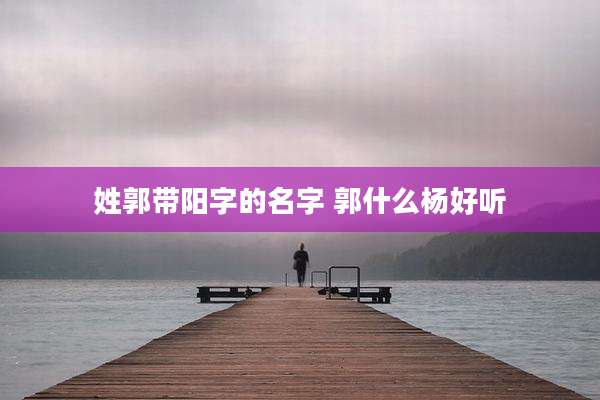 姓郭带阳字的名字 郭什么杨好听