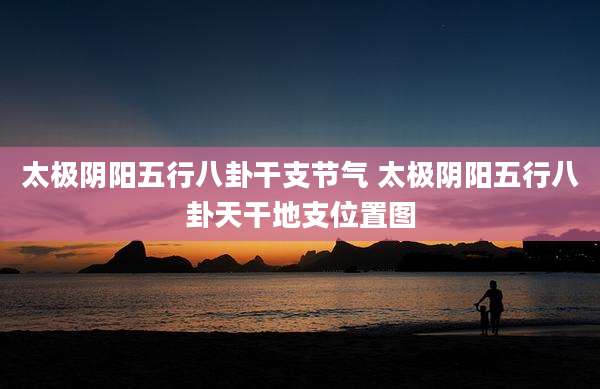 太极阴阳五行八卦干支节气 太极阴阳五行八卦天干地支位置图