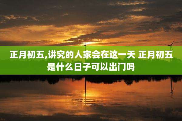 正月初五,讲究的人家会在这一天 正月初五是什么日子可以出门吗