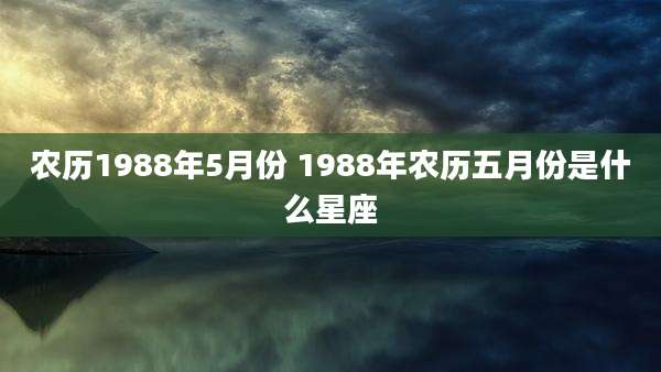 农历1988年5月份 1988年农历五月份是什么星座