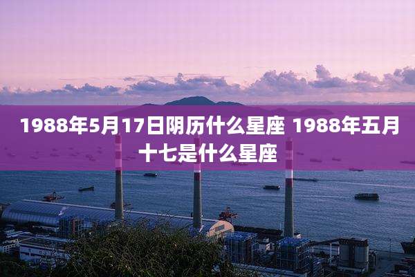 1988年5月17日阴历什么星座 1988年五月十七是什么星座