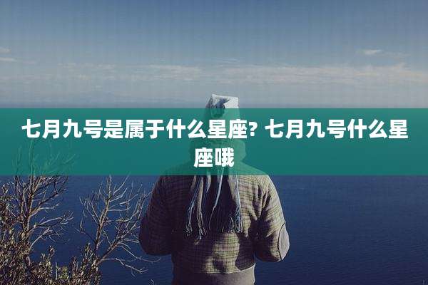 七月九号是属于什么星座? 七月九号什么星座哦
