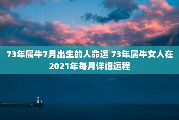 73年属牛7月出生的人命运 73年属牛女人在2021年每月详细运程