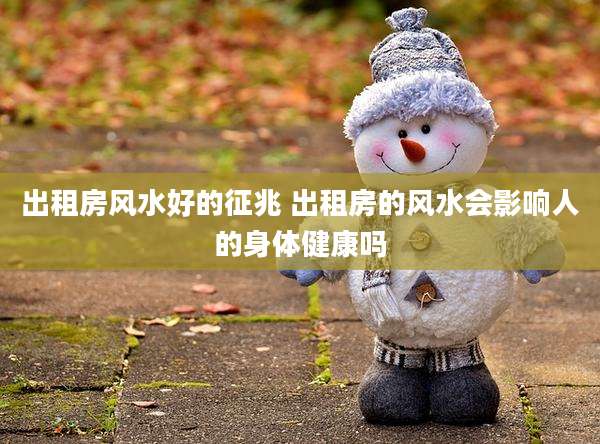 出租房风水好的征兆 出租房的风水会影响人的身体健康吗