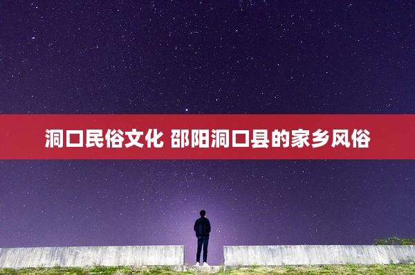 洞口民俗文化 邵阳洞口县的家乡风俗