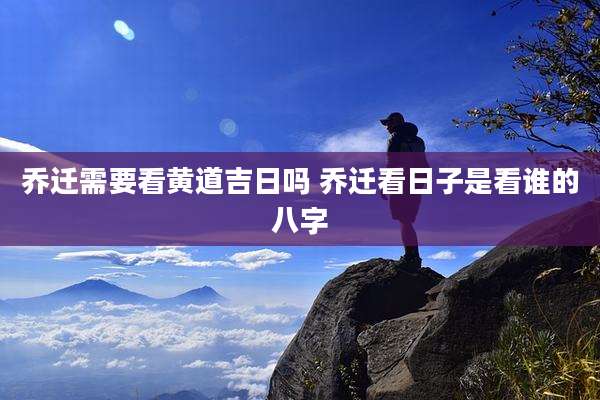 乔迁需要看黄道吉日吗 乔迁看日子是看谁的八字