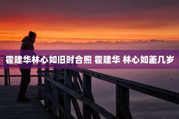 霍建华林心如旧时合照 霍建华 林心如差几岁