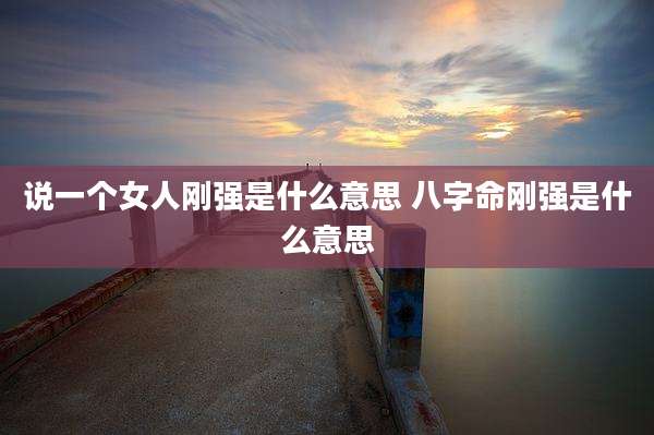 说一个女人刚强是什么意思 八字命刚强是什么意思