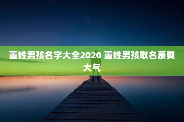 董姓男孩名字大全2020 董姓男孩取名豪爽大气