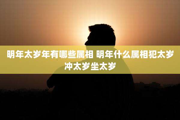 明年太岁年有哪些属相 明年什么属相犯太岁冲太岁坐太岁