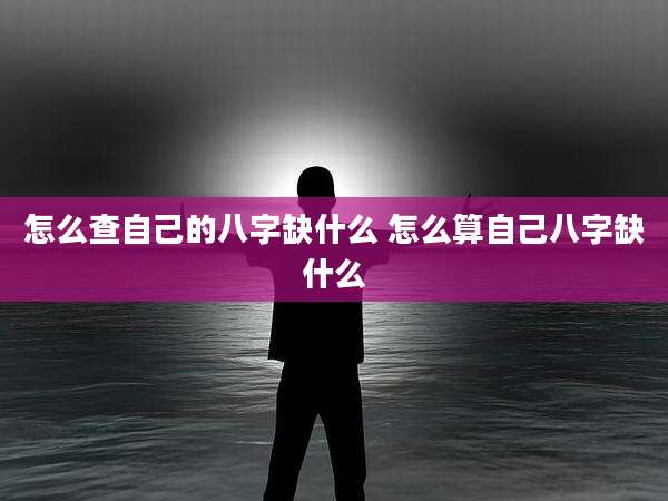 怎么查自己的八字缺什么 怎么算自己八字缺什么