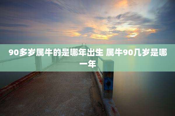 90多岁属牛的是哪年出生 属牛90几岁是哪一年