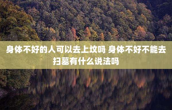 身体不好的人可以去上坟吗 身体不好不能去扫墓有什么说法吗